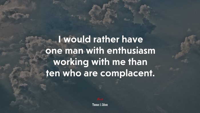 I would rather have one man with enthusiasm working with me than ten who are complacent. | Thomas A. Edison quote