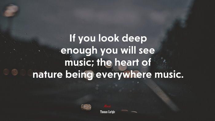 If you look deep enough you will see music; the heart of nature being everywhere music. | Thomas Carlyle quote