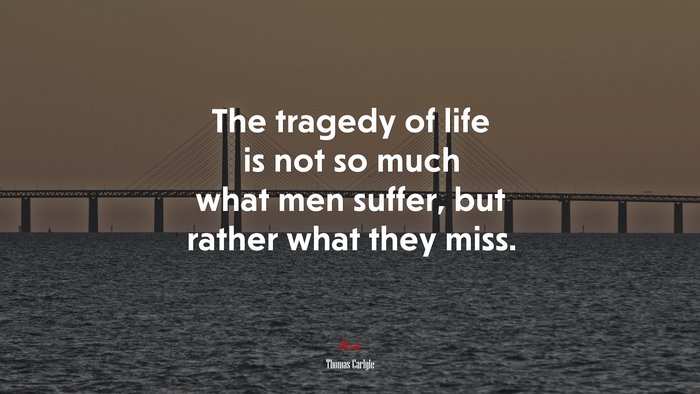 The tragedy of life is not so much what men suffer, but rather what they miss. | Thomas Carlyle quote