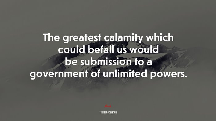The greatest calamity which could befall us would be submission to a government of unlimited powers. | Thomas Jefferson quote