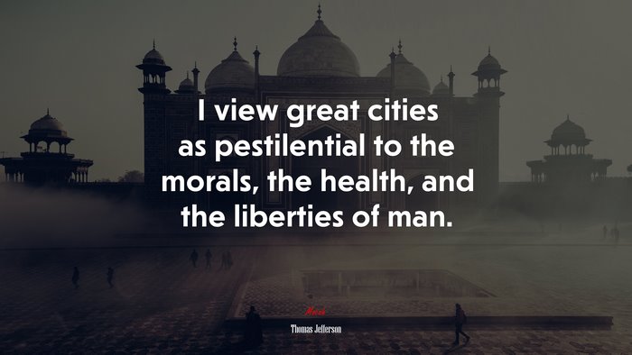 I view great cities as pestilential to the morals, the health, and the liberties of man. | Thomas Jefferson quote