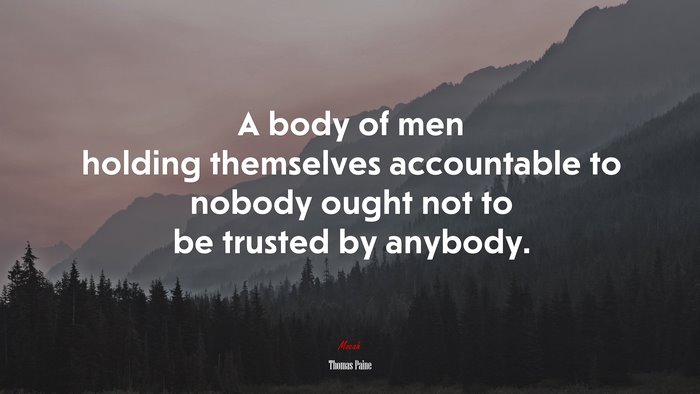 A body of men holding themselves accountable to nobody ought not to be trusted by anybody. | Thomas Paine quote