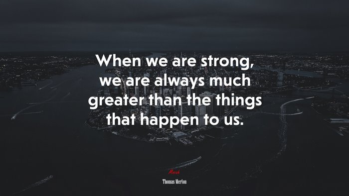 When we are strong, we are always much greater than the things that happen to us. | Thomas Merton quote