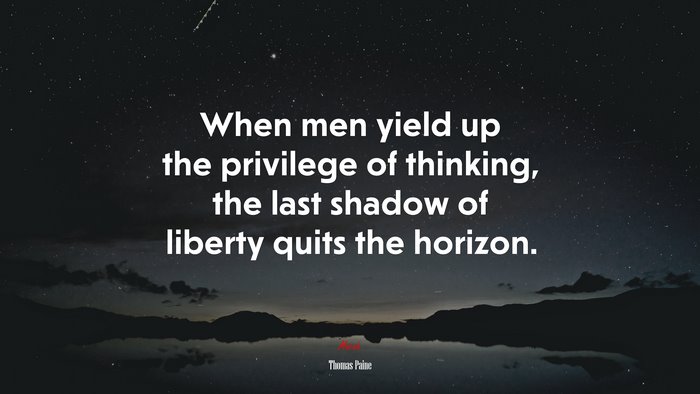 When men yield up the privilege of thinking, the last shadow of liberty quits the horizon. | Thomas Paine quote