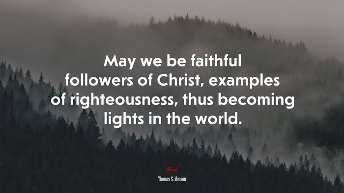 May we be faithful followers of Christ, examples of righteousness, thus becoming lights in the world. | Thomas S. Monson quote