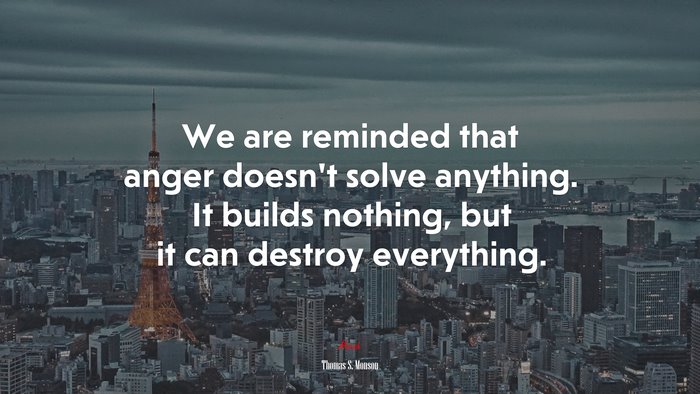 We are reminded that anger doesn’t solve anything. It builds nothing, but it can destroy everything. | Thomas S. Monson quote
