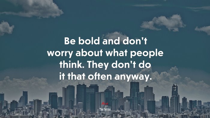 Be bold and don’t worry about what people think. They don’t do it that often anyway. | Tim Ferriss quote
