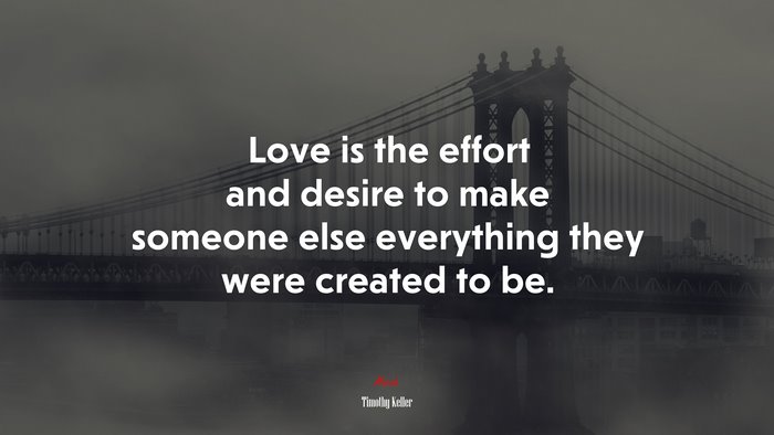 Love is the effort and desire to make someone else everything they were created to be. | Timothy Keller quote
