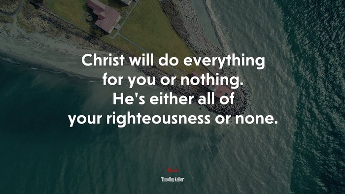 Christ will do everything for you or nothing. He’s either all of your righteousness or none. | Timothy Keller quote