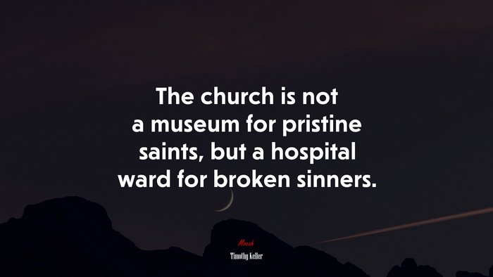The church is not a museum for pristine saints, but a hospital ward for broken sinners. | Timothy Keller quote