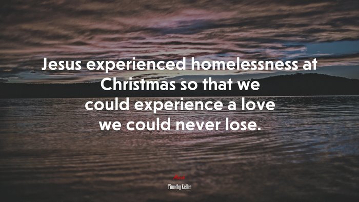 Jesus experienced homelessness at Christmas so that we could experience a love we could never lose. | Timothy Keller quote