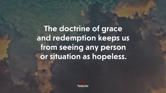 The doctrine of grace and redemption keeps us from seeing any person or situation as hopeless. | Timothy Keller quote