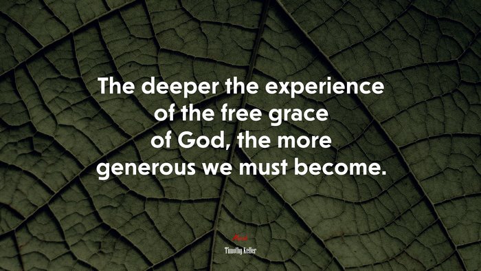 The deeper the experience of the free grace of God, the more generous we must become. | Timothy Keller quote