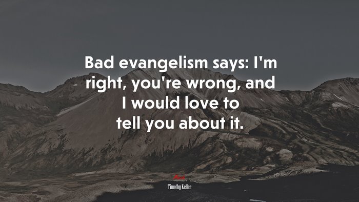 Bad evangelism says: I’m right, you’re wrong, and I would love to tell you about it. | Timothy Keller quote