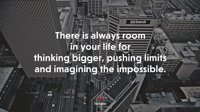 There is always room in your life for thinking bigger, pushing limits and imagining the impossible. | Tony Robbins quote