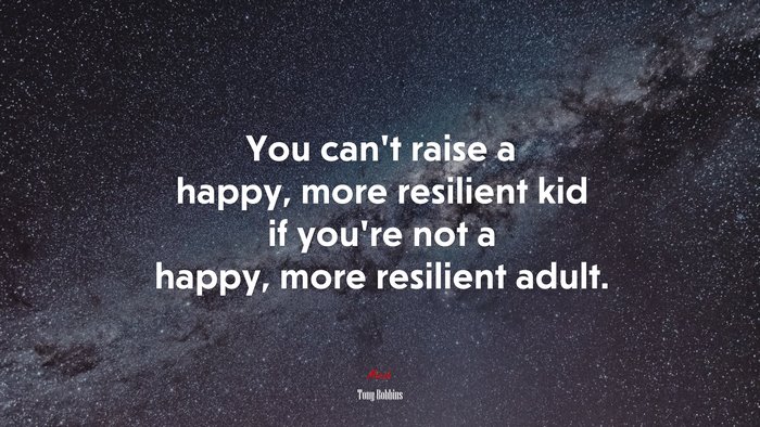 You can’t raise a happy, more resilient kid if you’re not a happy, more resilient adult. | Tony Robbins quote