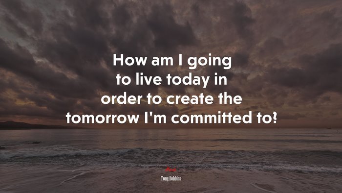 How am I going to live today in order to create the tomorrow I’m committed to? | Tony Robbins quote