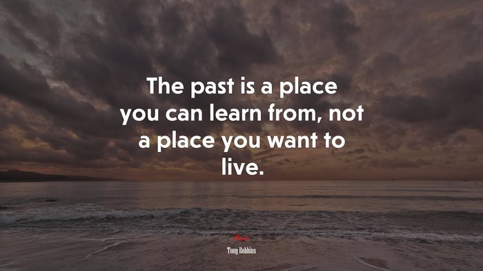 The past is a place you can learn from, not a place you want to live. | Tony Robbins quote