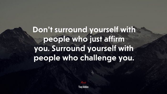 Don’t surround yourself with people who just affirm you. Surround yourself with people who challenge you. | Tony Robbins quote