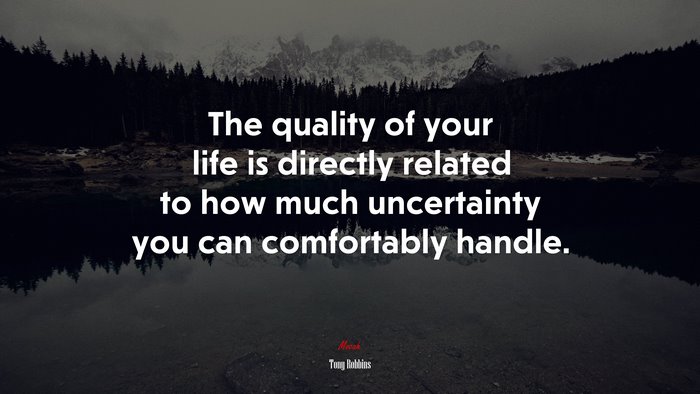The quality of your life is directly related to how much uncertainty you can comfortably handle. | Tony Robbins quote