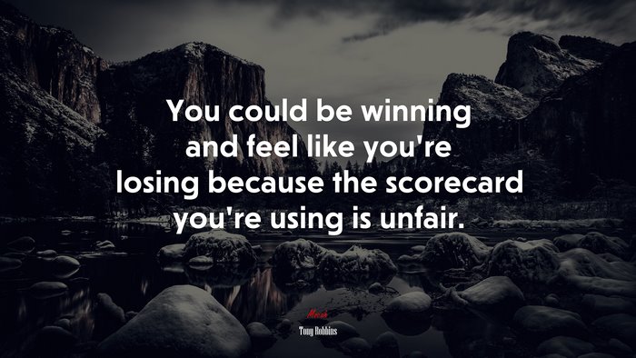 You could be winning and feel like you’re losing because the scorecard you’re using is unfair. | Tony Robbins quote