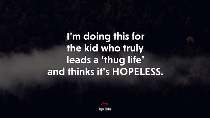 I’m doing this for the kid who truly leads a ‘thug life’ and thinks it’s HOPELESS. | Tupac Shakur quote