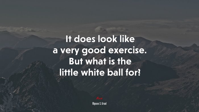 It does look like a very good exercise. But what is the little white ball for? | Ulysses S. Grant quote