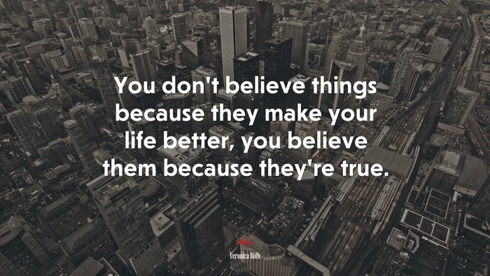You don’t believe things because they make your life better, you believe them because they’re true. | Veronica Roth quote