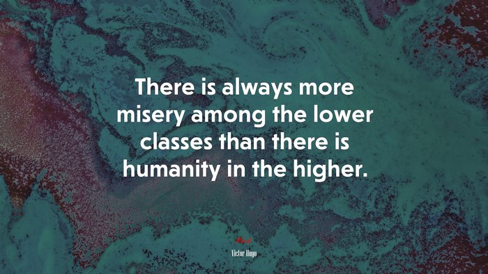 There is always more misery among the lower classes than there is humanity in the higher. | Victor Hugo quote