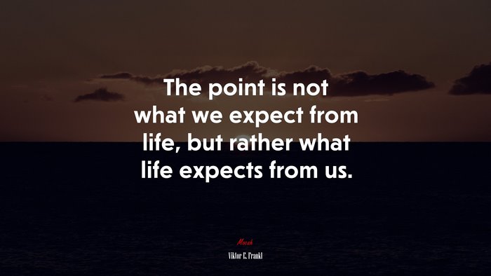 The point is not what we expect from life, but rather what life expects from us. | Viktor E. Frankl quote