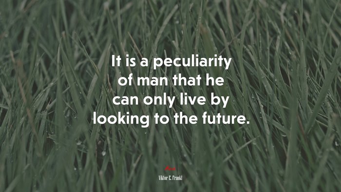 It is a peculiarity of man that he can only live by looking to the future. | Viktor E. Frankl quote