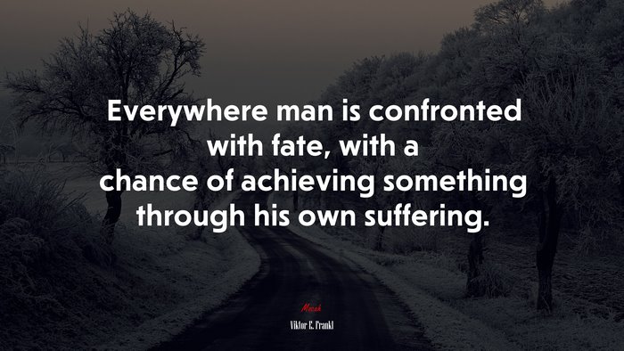 Everywhere man is confronted with fate, with a chance of achieving something through his own suffering. | Viktor E. Frankl quote