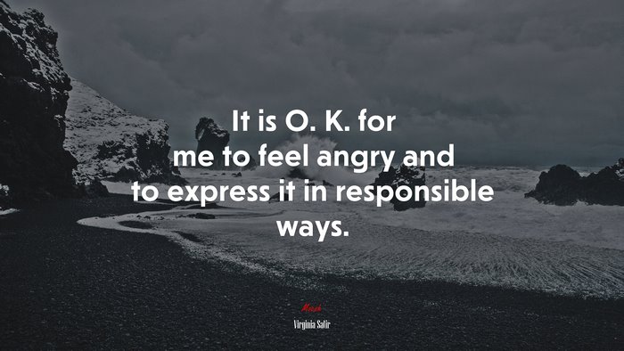It is O. K. for me to feel angry and to express it in responsible ways. | Virginia Satir quote
