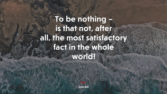 To be nothing – is that not, after all, the most satisfactory fact in the whole world? | Virginia Woolf quote