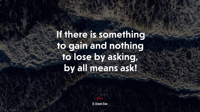 If there is something to gain and nothing to lose by asking, by all means ask! | W. Clement Stone quote