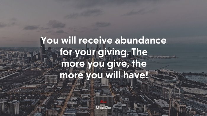 You will receive abundance for your giving. The more you give, the more you will have! | W. Clement Stone quote