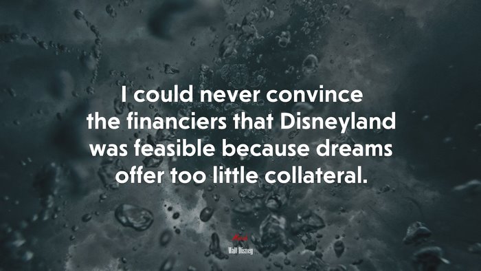 I could never convince the financiers that Disneyland was feasible because dreams offer too little collateral. | Walt Disney quote