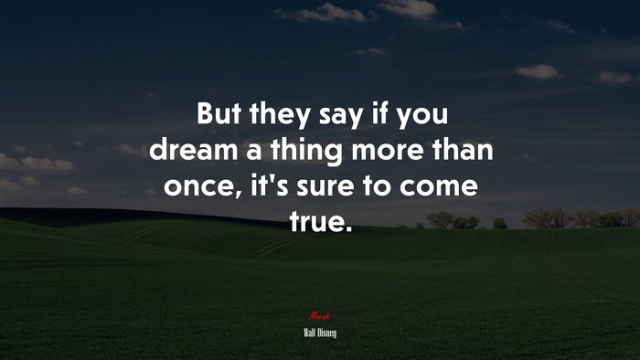 But they say if you dream a thing more than once, it’s sure to come true. | Walt Disney quote