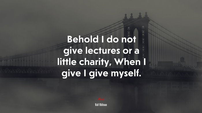 Behold I do not give lectures or a little charity, When I give I give myself. | Walt Whitman quote