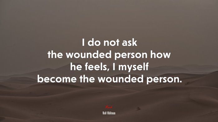 I do not ask the wounded person how he feels, I myself become the wounded person. | Walt Whitman quote