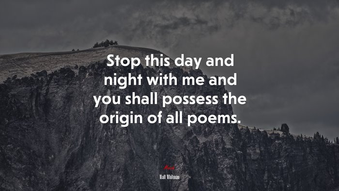 Stop this day and night with me and you shall possess the origin of all poems. | Walt Whitman quote