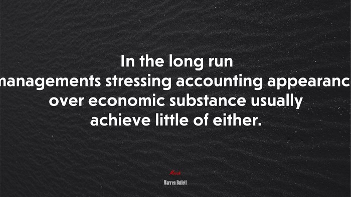 In the long run managements stressing accounting appearance over economic substance usually achieve little of either. | Warren Buffett quote