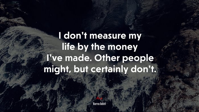 I don’t measure my life by the money I’ve made. Other people might, but certainly don’t. | Warren Buffett quote
