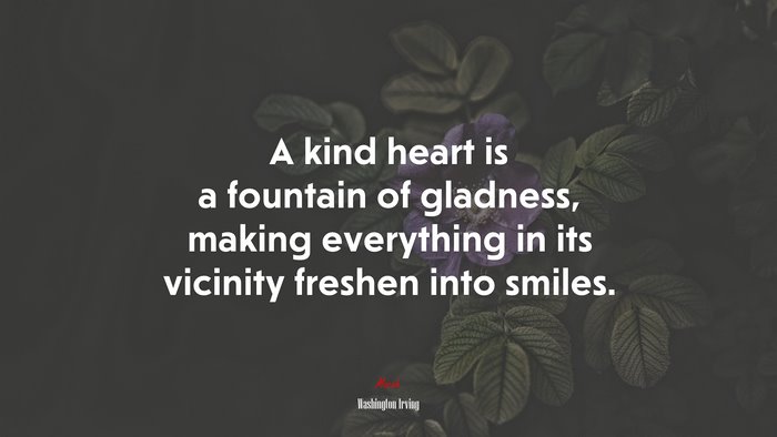 A kind heart is a fountain of gladness, making everything in its vicinity freshen into smiles. | Washington Irving quote