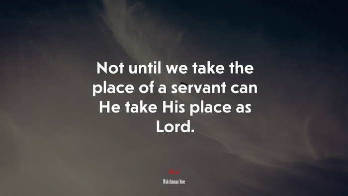 Not until we take the place of a servant can He take His place as Lord. | Watchman Nee quote
