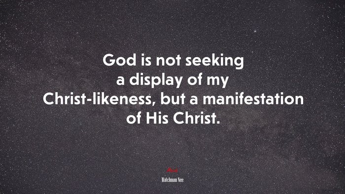 God is not seeking a display of my Christ-likeness, but a manifestation of His Christ. | Watchman Nee quote