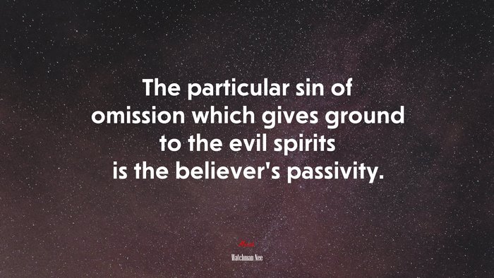 The particular sin of omission which gives ground to the evil spirits is the believer’s passivity. | Watchman Nee quote