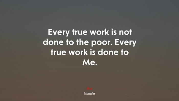 Every true work is not done to the poor. Every true work is done to Me. | Watchman Nee quote
