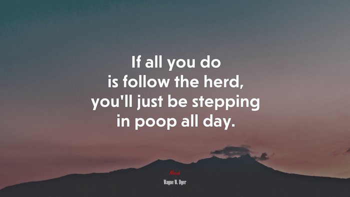 If all you do is follow the herd, you’ll just be stepping in poop all day. | Wayne W. Dyer quote