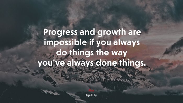Progress and growth are impossible if you always do things the way you’ve always done things. | Wayne W. Dyer quote